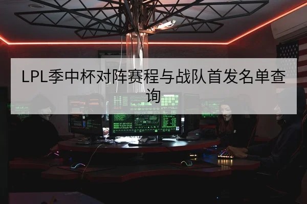LPL季中杯对阵赛程与战队首发名单查询